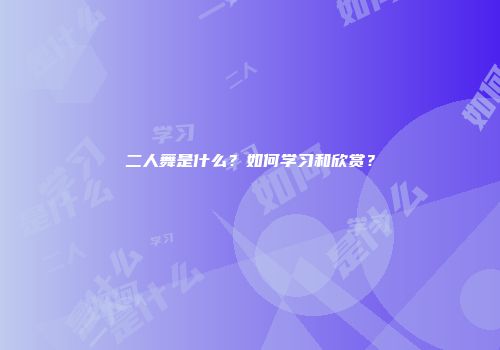 二人舞是什么？如何学习和欣赏？