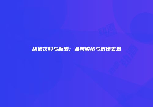 战狼饮料与劲酒：品牌解析与市场表现