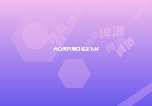 大白熊啤酒口感怎么样