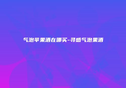气泡苹果酒在哪买-寻感气泡果酒