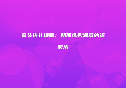 春节送礼指南：如何选购满意的福液酒