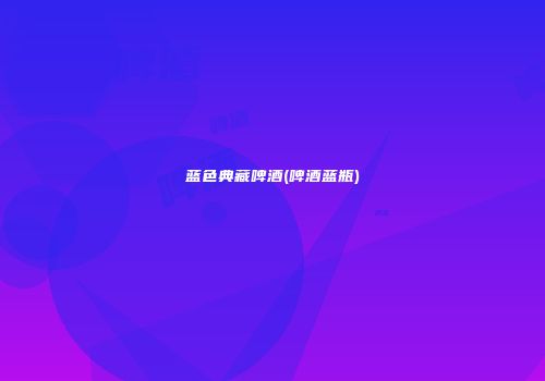 蓝色典藏啤酒(啤酒蓝瓶)