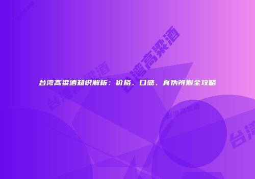 台湾高粱酒知识解析：价格、口感、真伪辨别全攻略