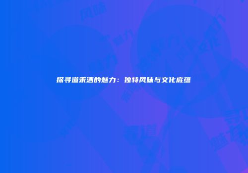 探寻道禾酒的魅力：独特风味与文化底蕴