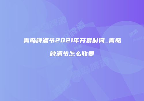 青岛啤酒节2021年开幕时间_青岛啤酒节怎么收费