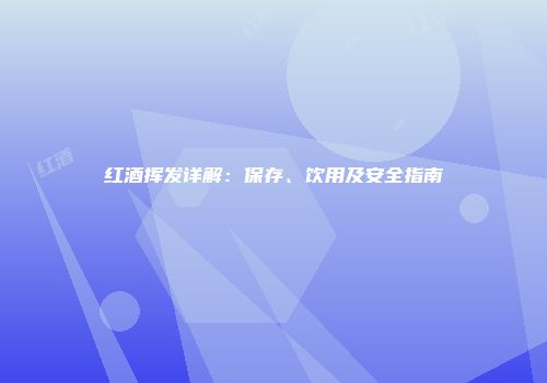 红酒挥发详解：保存、饮用及安全指南