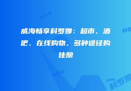 威海畅享科罗娜：超市、酒吧、在线购物，多种途径购佳酿