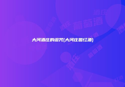 大河酒庄的诅咒(大河庄园红酒)