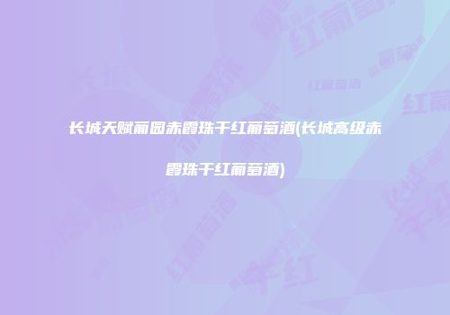 长城天赋葡园赤霞珠干红葡萄酒(长城高级赤霞珠干红葡萄酒)