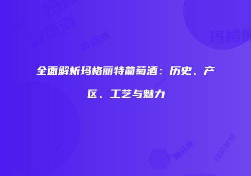 全面解析玛格丽特葡萄酒：历史、产区、工艺与魅力