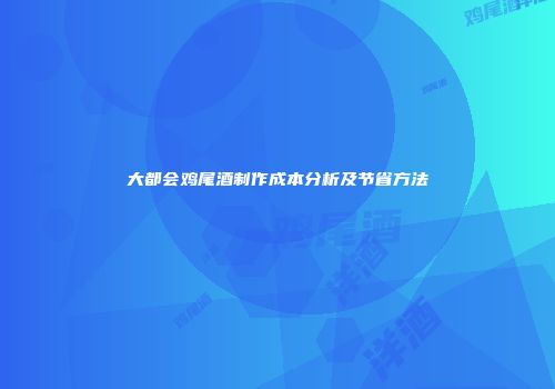 大都会鸡尾酒制作成本分析及节省方法
