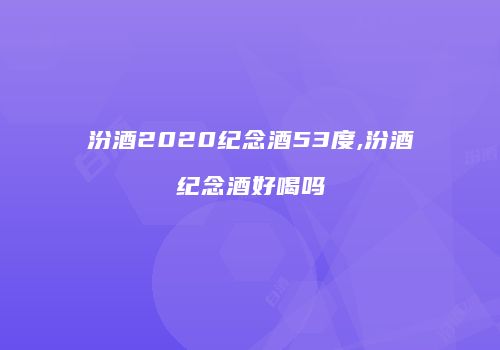 汾酒2020纪念酒53度,汾酒纪念酒好喝吗