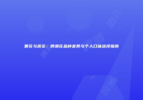 香花与苦花：啤酒花品种差异与个人口味选择指南