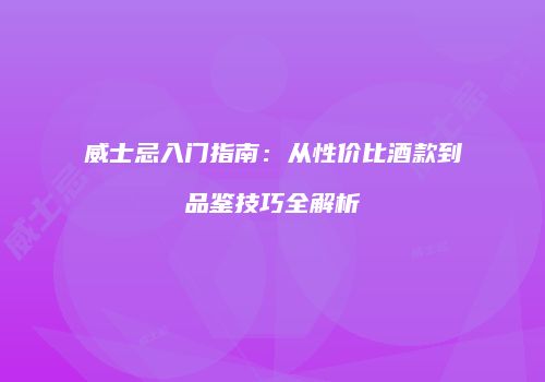 威士忌入门指南：从性价比酒款到品鉴技巧全解析