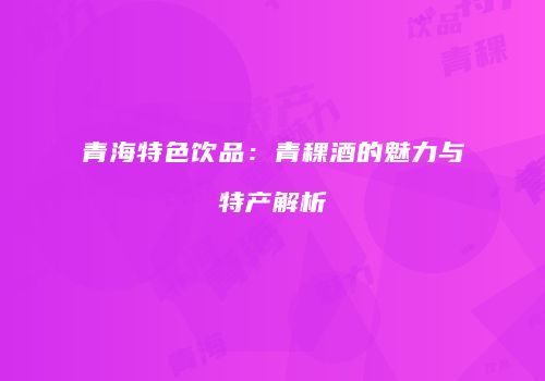 青海特色饮品：青稞酒的魅力与特产解析