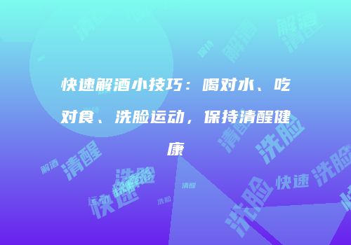 快速解酒小技巧：喝对水、吃对食、洗脸运动，保持清醒健康