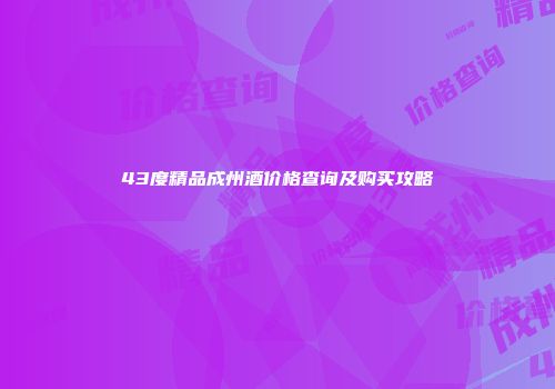 43度精品成州酒价格查询及购买攻略