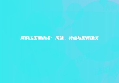 探索法国黑皮诺：风味、特点与配餐建议