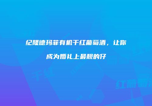 纪隆德玛菲有机干红葡萄酒，让你成为婚礼上最靓的仔