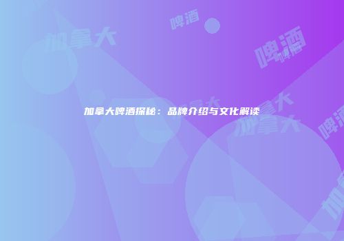 加拿大啤酒探秘：品牌介绍与文化解读