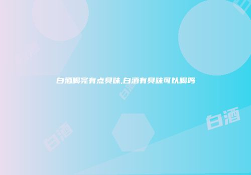 白酒喝完有点臭味,白酒有臭味可以喝吗