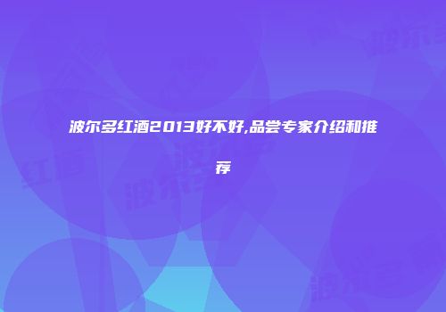波尔多红酒2013好不好,品尝专家介绍和推荐