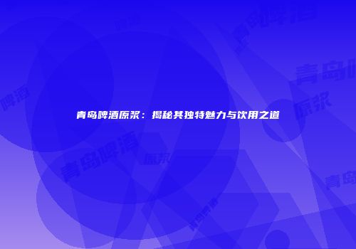 青岛啤酒原浆：揭秘其独特魅力与饮用之道