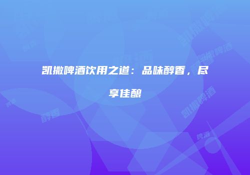 凯撒啤酒饮用之道：品味醇香，尽享佳酿