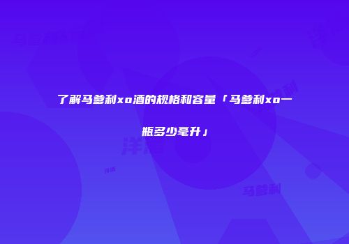 了解马爹利xo酒的规格和容量「马爹利xo一瓶多少毫升」
