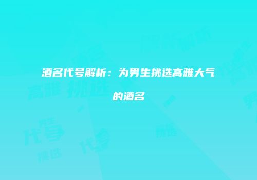 酒名代号解析：为男生挑选高雅大气的酒名
