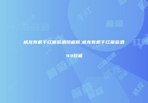 威龙有机干红葡萄酒珍藏版,威龙有机干红葡萄酒93珍藏