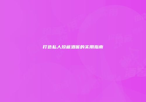 打造私人珍藏酒窖的实用指南