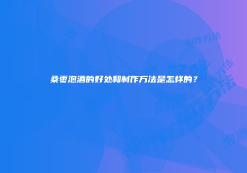 桑枣泡酒的好处和制作方法是怎样的？