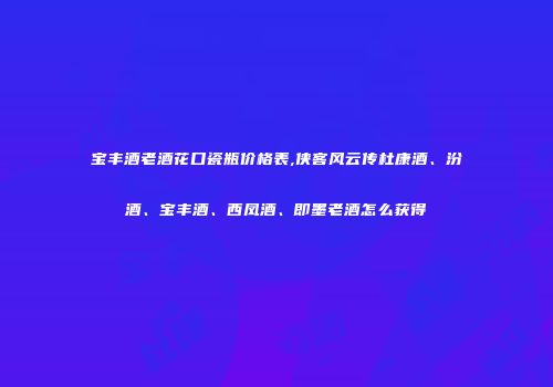 宝丰酒老酒花口瓷瓶价格表,侠客风云传杜康酒、汾酒、宝丰酒、西凤酒、即墨老酒怎么获得