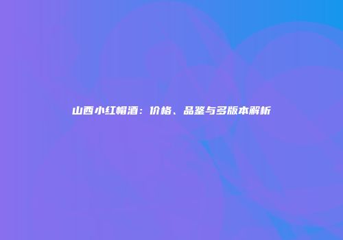 山西小红帽酒：价格、品鉴与多版本解析