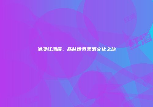 港澳红酒展：品味世界美酒文化之旅