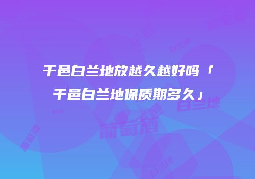 干邑白兰地放越久越好吗「干邑白兰地保质期多久」