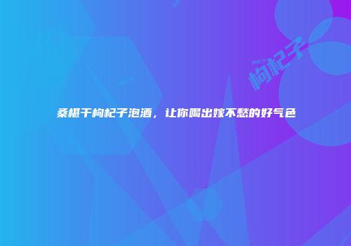 桑椹干枸杞子泡酒，让你喝出嫁不愁的好气色