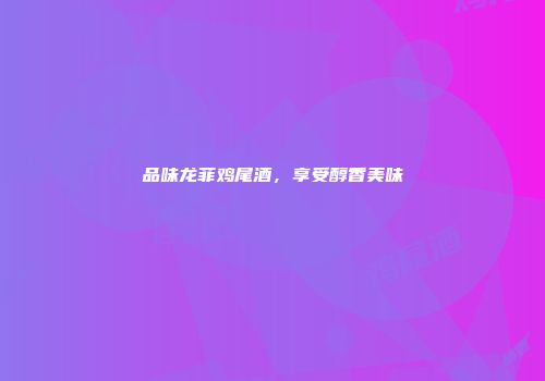 品味龙菲鸡尾酒，享受醇香美味