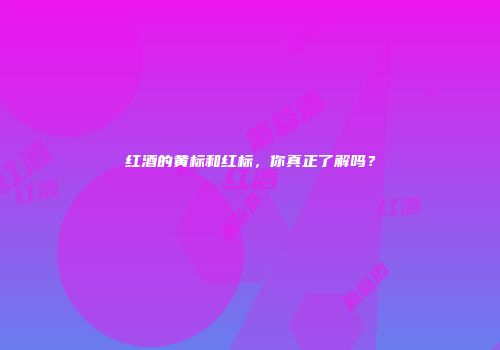 红酒的黄标和红标，你真正了解吗？
