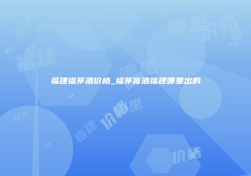 福建福茅酒价格_福茅窖酒福建哪里出的