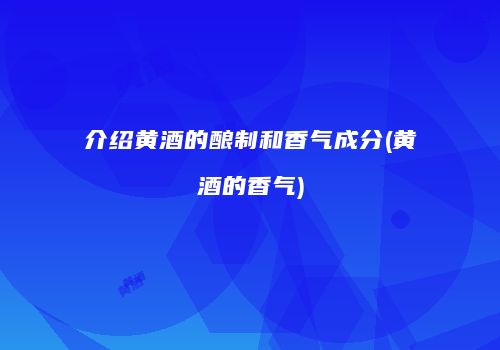 介绍黄酒的酿制和香气成分(黄酒的香气)