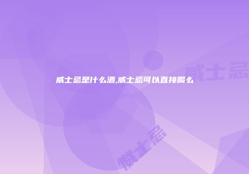 威士忌是什么酒,威士忌可以直接喝么