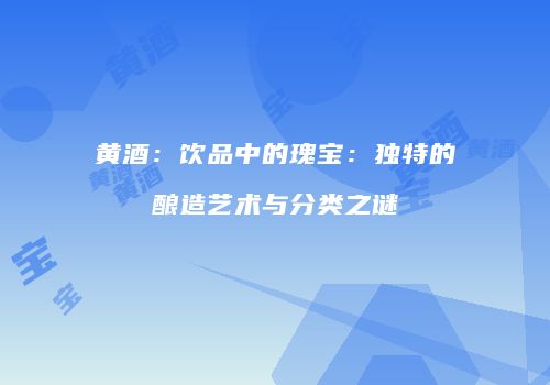 黄酒：饮品中的瑰宝：独特的酿造艺术与分类之谜