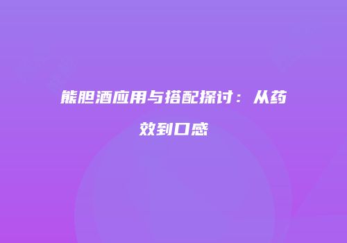 熊胆酒应用与搭配探讨：从药效到口感