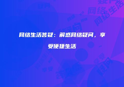 网络生活答疑：解惑网络疑问，享受便捷生活