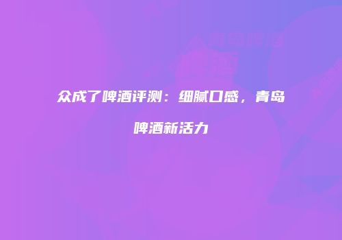 众成了啤酒评测：细腻口感，青岛啤酒新活力