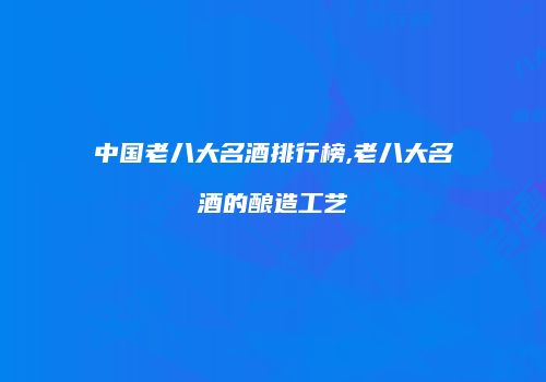 中国老八大名酒排行榜,老八大名酒的酿造工艺