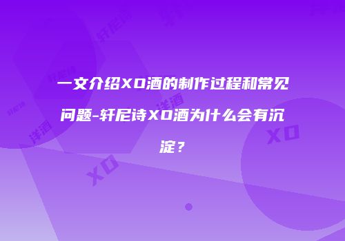 一文介绍XO酒的制作过程和常见问题-轩尼诗XO酒为什么会有沉淀？