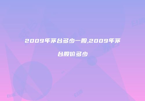 2009年茅台多少一股,2009年茅台股价多少